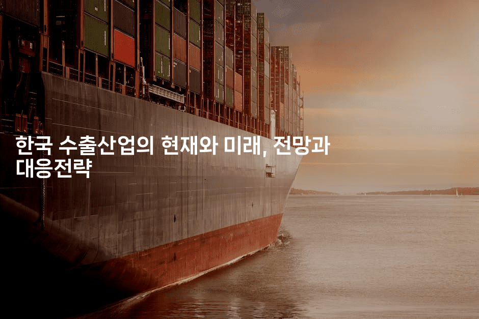 한국 수출산업의 현재와 미래, 전망과 대응전략-해투탐정